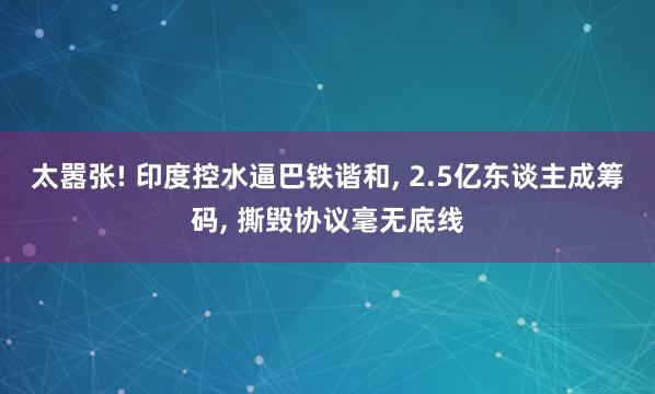 太嚣张! 印度控水逼巴铁谐和, 2.5亿东谈主成筹码, 撕毁协议毫无底线